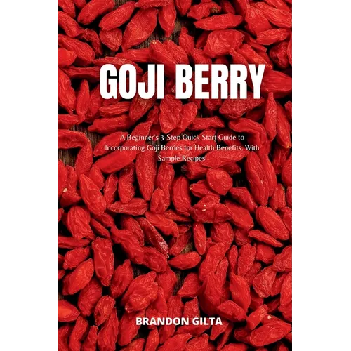 Goji Berry: A Beginner's 3-Step Quick Start Guide to Incorporating Goji Berries for Health Benefits, With Sample Recipes - Paperback