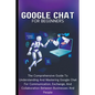 Google Chat For Beginners: The Comprehensive Guide To Understanding And Mastering Google Chat For Communication, Exchange, And Collaboration Between B - Paperback