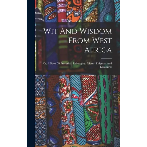 Wit And Wisdom From West Africa: Or, A Book Of Proverbial Philosophy, Idioms, Enigmas, And Laconisms - Hardcover