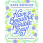 Have a Beautiful, Terrible Day!: Daily Meditations for the Ups, Downs & In-Betweens - Hardcover