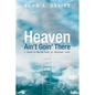 Heaven Ain't Goin' There: A Down-To-Earth Look at Eternal Life - Paperback