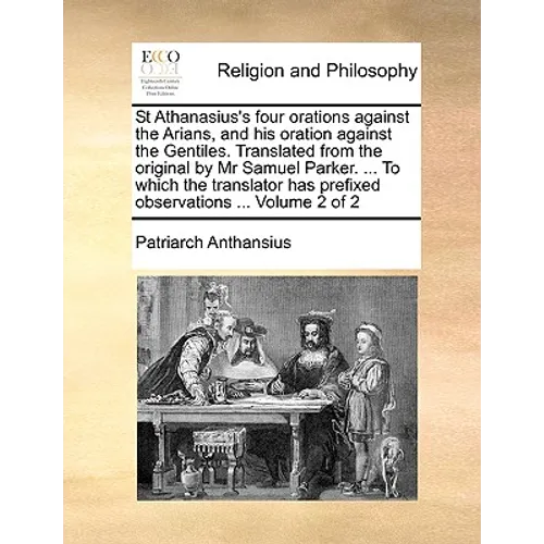 St Athanasius's Four Orations Against the Arians, and His Oration Against the Gentiles. Translated from the Original by MR Samuel Parker. ... to Which - Paperback