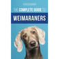 The Complete Guide to Weimaraners: Finding, Selecting, Raising, Training, Feeding, Socializing, and Loving Your New Weimaraner Puppy - Hardcover