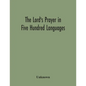 The Lord'S Prayer In Five Hundred Languages: Comprising The Leading Comprising The Leading Languages And Their Principal Dialects Throughout The World - Paperback