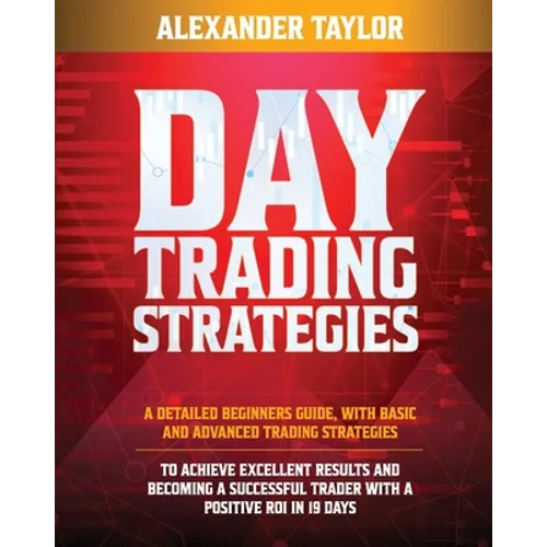 Day Trading Strategies: A Detailed Beginner's Guide with Basic and Advanced Trading Strategies to Achieve Excellent Results and Become A Succe - Paperback