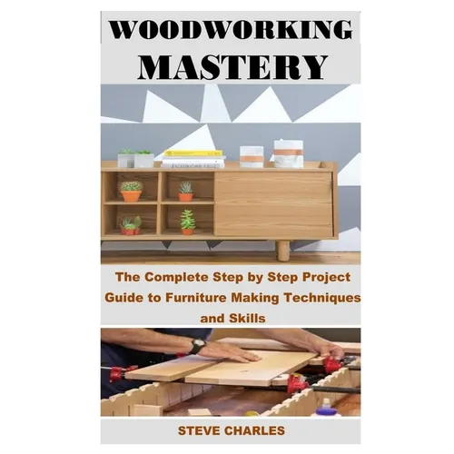 Woodworking Mastery: The Complete Step By Step Project Guide to Furniture Making Techniques and Skills - Paperback