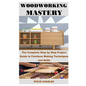 Woodworking Mastery: The Complete Step By Step Project Guide to Furniture Making Techniques and Skills - Paperback