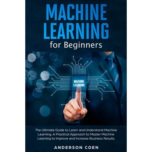 Machine Learning for Beginners: The Ultimate Guide to Learn and Understand Machine Learning - A Practical Approach to Master Machine Learning to Impro - Paperback
