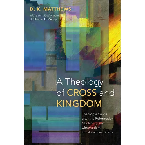 A Theology of Cross and Kingdom: Theologia Crucis after the Reformation, Modernity, and Ultramodern Tribalistic Syncretism - Paperback