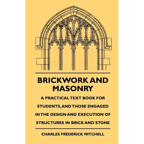 Brickwork And Masonry - A Practical Text Book For Students, And Those Engaged In The Design And Execution Of Structures In Brick And Stone - Paperback