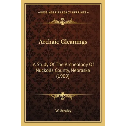 Archaic Gleanings: A Study Of The Archeology Of Nuckolls County, Nebraska (1909) - Paperback