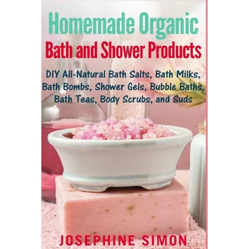 Homemade Organic Bath and Shower Products: DIY All-Natural Bath Salts, Bath Milks, Bath Bombs, Shower Gels, Bubble Baths, Bath Teas, Body Scrubs, Body - Paperback