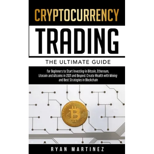 Cryptocurrency Trading: The Ultimate Guide for Beginners to Start Investing in Bitcoin, Etherium, Litecoin and Altcoins in 2021 and Beyond. Create Wea - Paperback