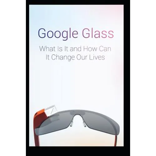 Google Glass What Is It and How Can It Change Our Lives - Paperback