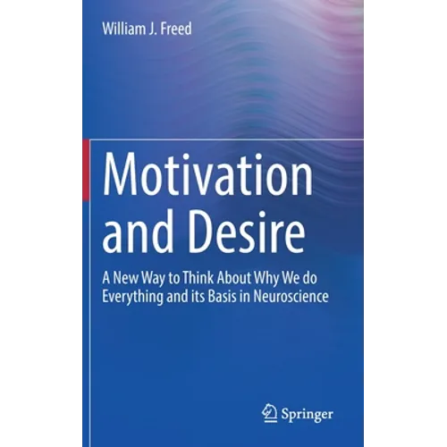 Motivation and Desire: A New Way to Think about Why We Do Everything and Its Basis in Neuroscience - Hardcover