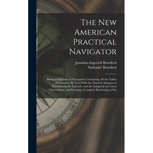 The New American Practical Navigator: Being an Epitome of Navigation; Containing All the Tables Necessary to Be Used With the Nautical Almanac in Dete - Hardcover