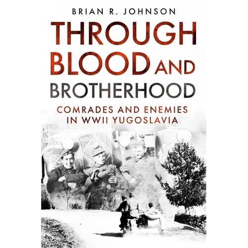 Through Blood and Brotherhood: Comrades and Enemies in WWII Yugoslavia - Hardcover