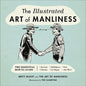 The Illustrated Art of Manliness: The Essential How-To Guide: Survival, Chivalry, Self-Defense, Style, Car Repair, and More! - Hardcover