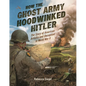 How the Ghost Army Hoodwinked Hitler: The Story of American Artistry and Deception in World War II - Hardcover