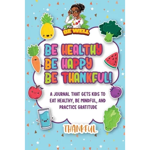 Be Healthy Be Happy Be Thankful!: A Journal That Gets Kids To Eat Healthy, Be Mindful, And Practice Gratitude - Paperback