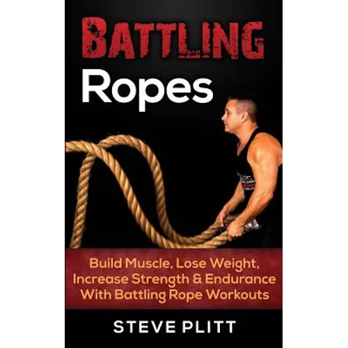 Battling Ropes: Build Muscle, Lose Weight, Increase Strength & Endurance With Battling Rope Workouts - Paperback