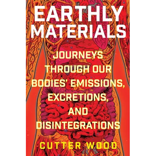 Earthly Materials: Journeys Through Our Bodies' Emissions, Excretions, and Disintegrations - Hardcover