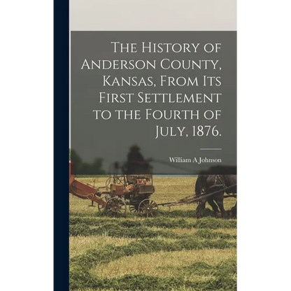 The History of Anderson County, Kansas, From its First Settlement to the Fourth of July, 1876. - Hardcover