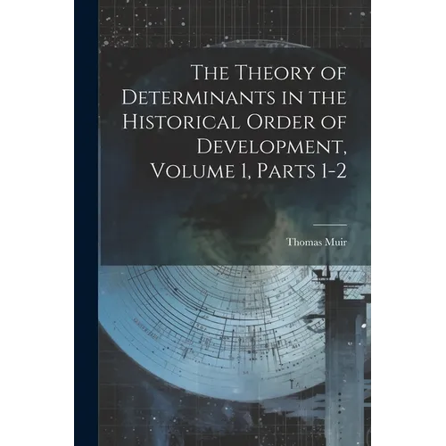 The Theory of Determinants in the Historical Order of Development, Volume 1, parts 1-2 - Paperback