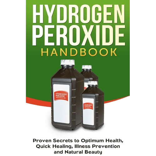 Hydrogen Peroxide Handbook: Proven Secrets to Optimum Health, Quick Healing, Illness Prevention and Natural Beauty - Paperback