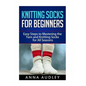 Knitting Socks for Beginners: Easy Steps to Mastering the Yarn and Knitting Socks for All Seasons - Paperback