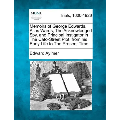 Memoirs of George Edwards, Alias Wards, the Acknowledged Spy, and Principal Instigator in the Cato-Street Plot, from His Early Life to the Present Tim - Paperback