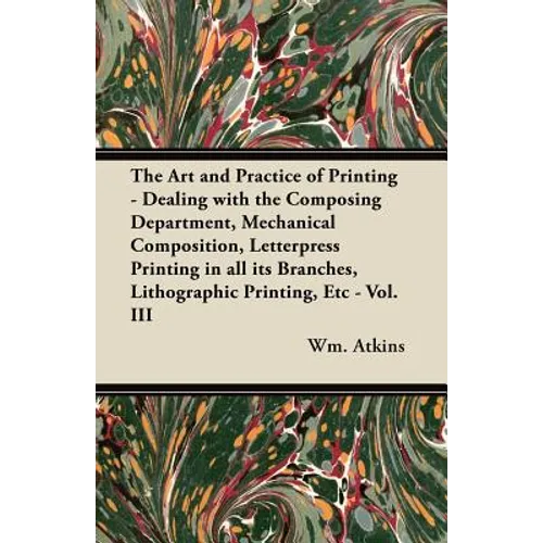 The Art and Practice of Printing - Dealing with the Composing Department, Mechanical Composition, Letterpress Printing in All Its Branches, Lithograph - Paperback