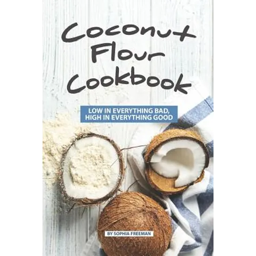 Coconut Flour Cookbook: Low in Everything Bad, High in Everything Good - Paperback