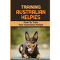 Training Australian Kelpies: How To Train Your Australian Kelpie: Kelpie Training Book - Paperback