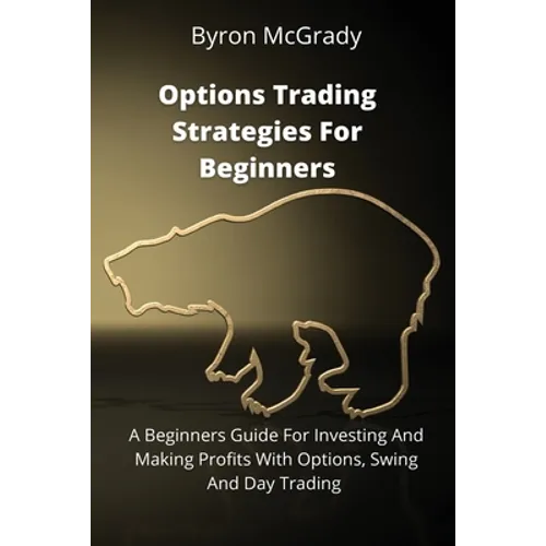 Options Trading Strategies For Beginners: A Beginners Guide For Investing And Making Profits With Options, Swing And Day Trading - Paperback