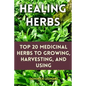 Healing Herbs: Top 20 Medicinal Herbs to Growing, Harvesting, and Using - Paperback