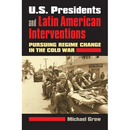 U.S. Presidents and Latin American Interventions: Pursuing Regime Change in the Cold War - Paperback