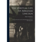 The Spiritual Life of Abraham Lincoln: a Sermon Preached in the First Methodist Episcopal Church, Mt. Vernon, N.Y. - Paperback