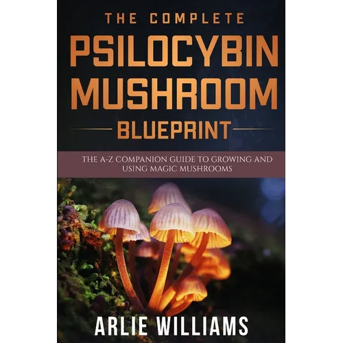The Complete Psilocybin Mushroom Blueprint: The A-Z Companion Guide To Growing And Using Magic Mushrooms - Paperback