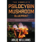 The Complete Psilocybin Mushroom Blueprint: The A-Z Companion Guide To Growing And Using Magic Mushrooms - Paperback