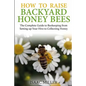 How to Raise Backyard Honey Bees: The Complete Guide to Beekeeping from Setting up Your Hive to Collecting Honey - Paperback