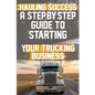 Hauling Success A Step-by-Step Guide to Starting and Scaling Your Trucking Business: Discover the essential steps to launch and expand your trucking b - Paperback