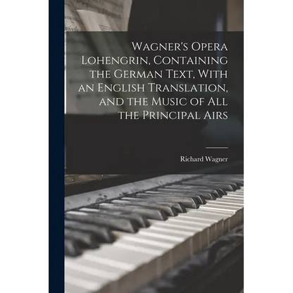 Wagner's Opera Lohengrin, Containing the German Text, With an English Translation, and the Music of all the Principal Airs - Paperback