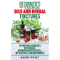 Beginner's Guide to Essential Oils and Herbal Tinctures: DIY Natural Remedies with Herbs, Aromatherapy Recipes, Infused Oils, and Much More! - Paperback