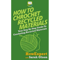 How To Crochet Recycled Materials: Your Step-By-Step Guide To Crocheting Recycled Materials - Paperback