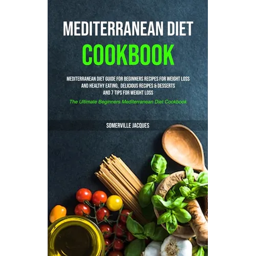 Mediterranean Diet Cookbook: Mediterranean Diet Guide For Beginners Recipes For Weight Loss And Healthy Eating, Delicious Recipes & Desserts And 7 Tip - Paperback