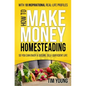 How to Make Money Homesteading: So You Can Enjoy a Secure, Self-Sufficient Life - Paperback