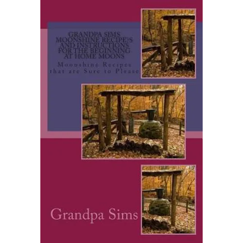 Grandpa Sims Moonshine Recipe's and Instructions for the Beginning at Home Moons: Moonshine Recipes that are Sure to Please - Paperback