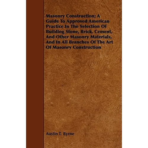 Masonry Construction; A Guide To Approved American Practice In The Selection Of Building Stone, Brick, Cement, And Other Masonry Materials, And In All - Paperback