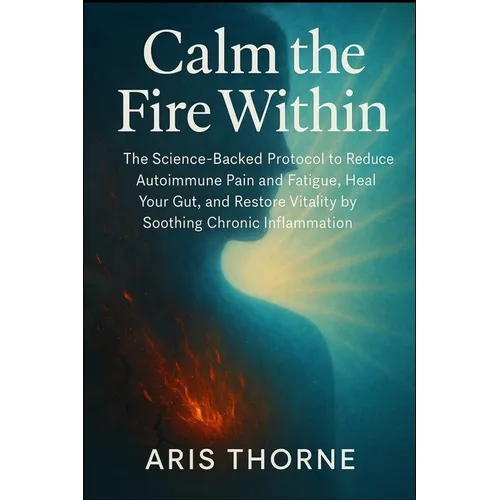 Calm the Fire Within: The Science-Backed Protocol to Reduce Autoimmune Pain and Fatigue, Heal Your Gut, and Restore Vitality by Soothing Chronic Infla - Paperback
